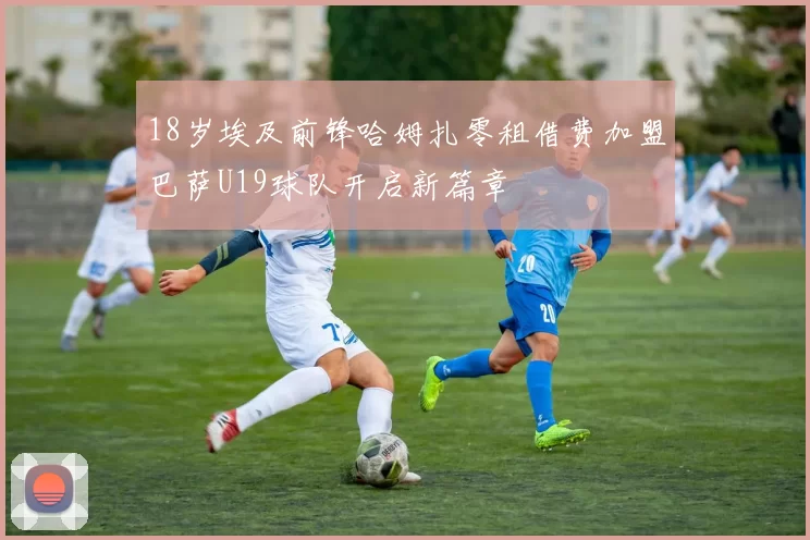 18岁埃及前锋哈姆扎零租借费加盟巴萨U19球队开启新篇章