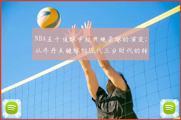 NBA五十佳球中经典绝杀球的演变：从乔丹关键球到现代三分时代的转变